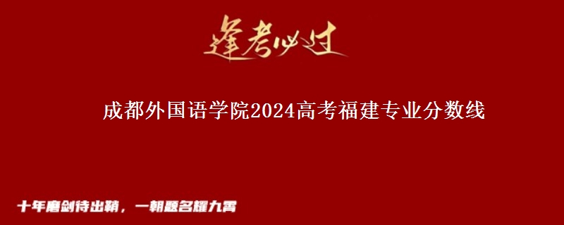成都外國語學(xué)院2024高考福建專業(yè)分?jǐn)?shù)線