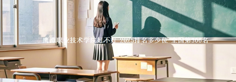 鷹潭職業(yè)技術(shù)學(xué)院好不好 2025排名多少位 全國(guó)第306名
