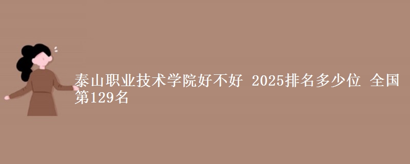 泰山職業(yè)技術(shù)學(xué)院好不好 2025排名多少位 全國第129名