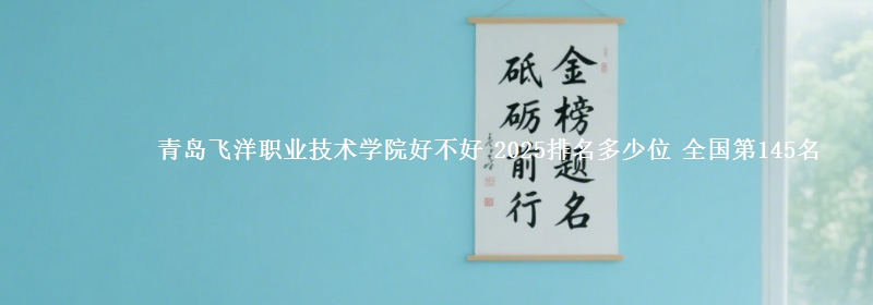 青島飛洋職業(yè)技術(shù)學(xué)院好不好 2025排名多少位 全國第145名