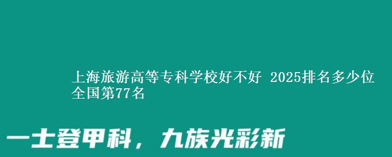 上海旅游高等?？茖W(xué)校好不好 2025排名多少位 全國第77名