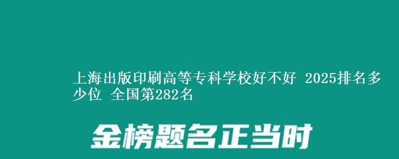 上海出版印刷高等?？茖W(xué)校好不好 2025排名多少位 全國第282名