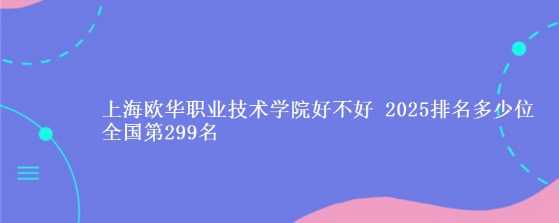 上海歐華職業(yè)技術(shù)學院好不好 2025排名多少位 全國第299名