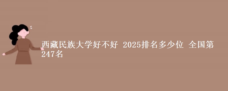 西藏民族大學(xué)好不好 2025排名多少位 全國第247名