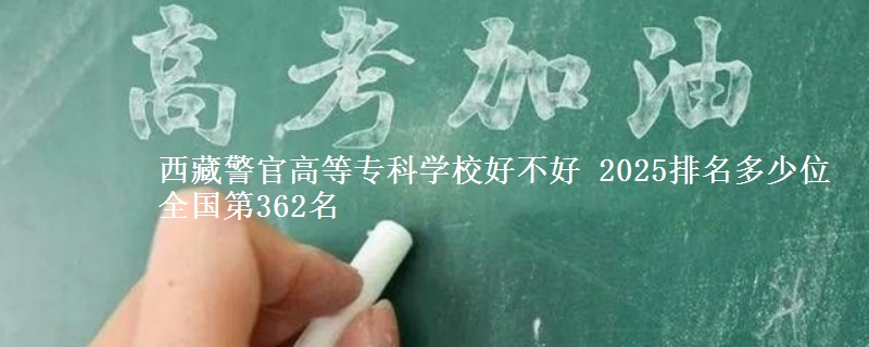 西藏警官高等專科學(xué)校好不好 2025排名多少位 全國第362名
