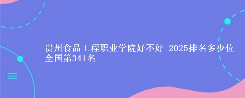貴州食品工程職業(yè)學(xué)院好不好 2025排名多少位 全國第341名
