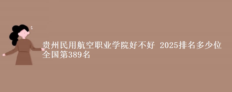 貴州民用航空職業(yè)學(xué)院好不好 2025排名多少位 全國第389名
