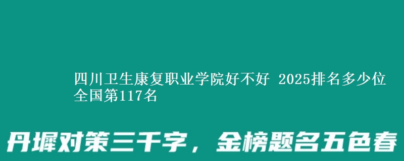 四川衛(wèi)生康復(fù)職業(yè)學(xué)院好不好 2025排名多少位 全國第117名