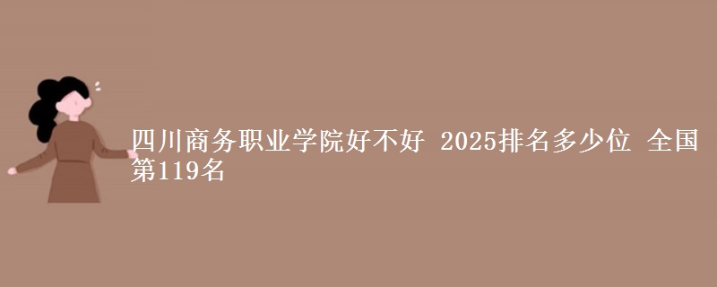 四川商務(wù)職業(yè)學(xué)院好不好 2025排名多少位 全國第119名