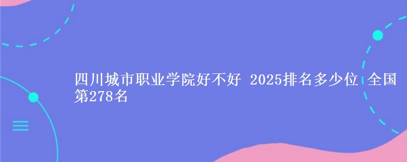 四川城市職業(yè)學(xué)院好不好 2025排名多少位 全國第278名