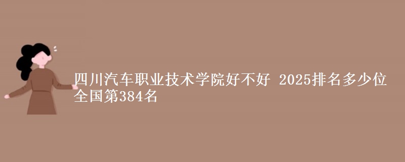 四川汽車職業(yè)技術(shù)學(xué)院好不好 2025排名多少位 全國(guó)第384名