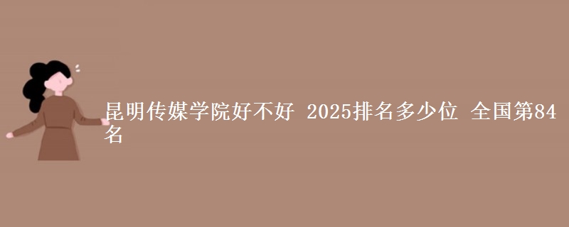 昆明傳媒學(xué)院好不好 2025排名多少位 全國(guó)第84名