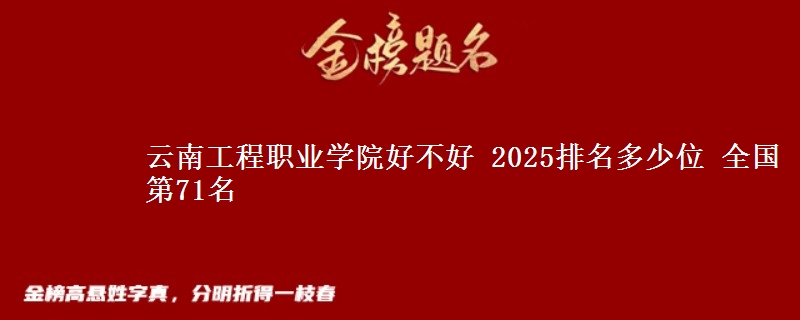 云南工程職業(yè)學(xué)院好不好 2025排名多少位 全國(guó)第71名