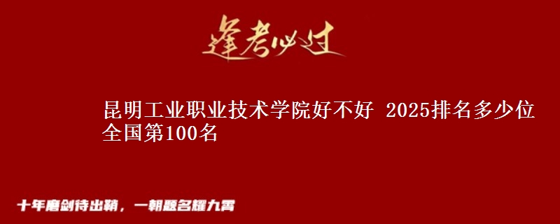 昆明工業(yè)職業(yè)技術(shù)學(xué)院好不好 2025排名多少位 全國(guó)第100名