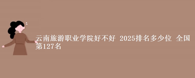 云南旅游職業(yè)學(xué)院好不好 2025排名多少位 全國第127名