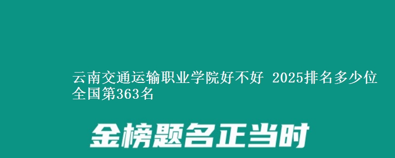 云南交通運(yùn)輸職業(yè)學(xué)院好不好 2025排名多少位 全國第363名