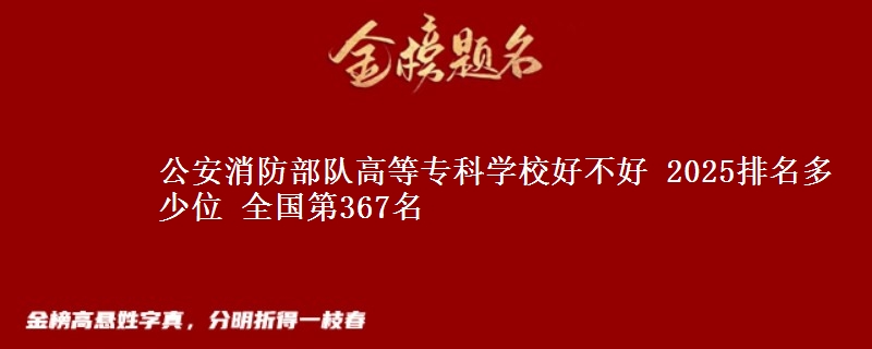 公安消防部隊(duì)高等?？茖W(xué)校好不好 2025排名多少位 全國(guó)第367名