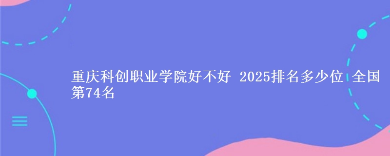 重慶科創(chuàng)職業(yè)學(xué)院好不好 2025排名多少位 全國第74名