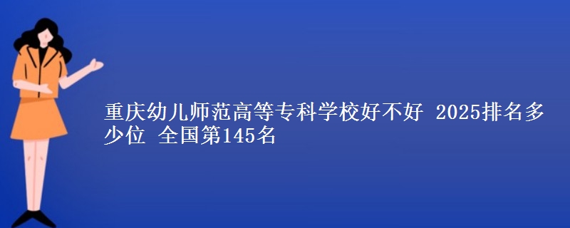 重慶幼兒師范高等專(zhuān)科學(xué)校好不好 2025排名多少位 全國(guó)第145名