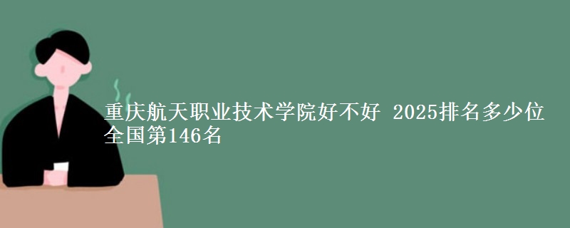 重慶航天職業(yè)技術(shù)學(xué)院好不好 2025排名多少位 全國(guó)第146名