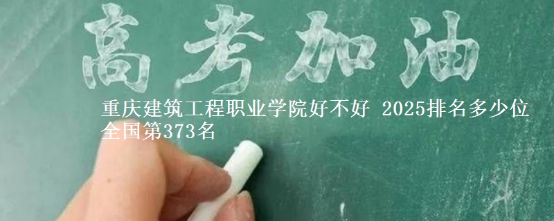 重慶建筑工程職業(yè)學(xué)院好不好 2025排名多少位 全國第373名