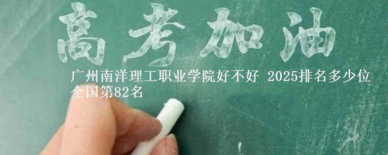 廣州南洋理工職業(yè)學(xué)院好不好 2025排名多少位 全國(guó)第82名