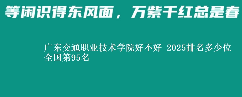 廣東交通職業(yè)技術(shù)學(xué)院好不好 2025排名多少位 全國(guó)第95名