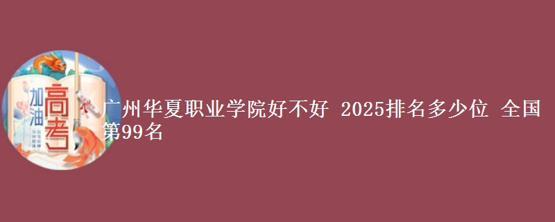 廣州華夏職業(yè)學(xué)院好不好 2025排名多少位 全國(guó)第99名