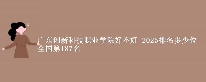 廣東創(chuàng)新科技職業(yè)學院好不好 2025排名多少位 全國第187名