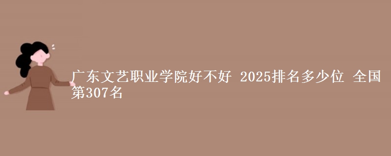 廣東文藝職業(yè)學(xué)院好不好 2025排名多少位 全國第307名