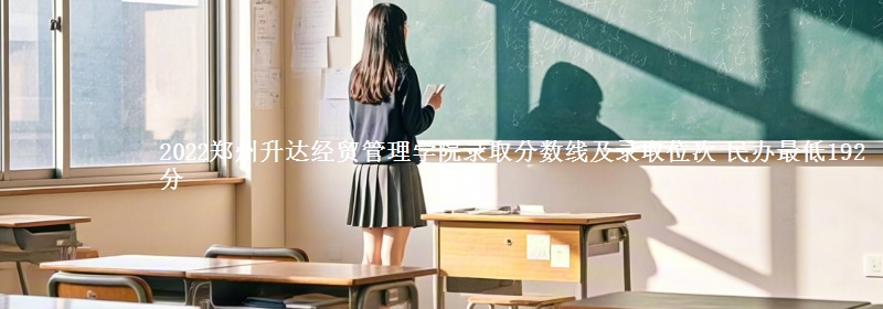 2022鄭州升達(dá)經(jīng)貿(mào)管理學(xué)院錄取分?jǐn)?shù)線及錄取位次 民辦最低192分