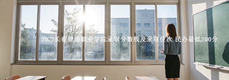 2022長春健康職業(yè)學(xué)院錄取分?jǐn)?shù)線及錄取位次 民辦最低200分