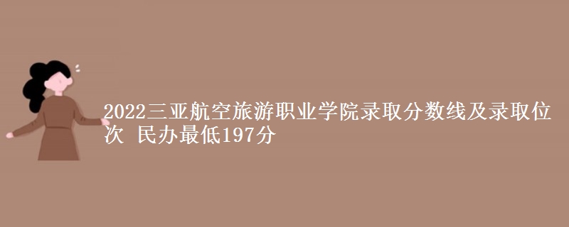 2022三亞航空旅游職業(yè)學(xué)院錄取分?jǐn)?shù)線及錄取位次 民辦最低197分