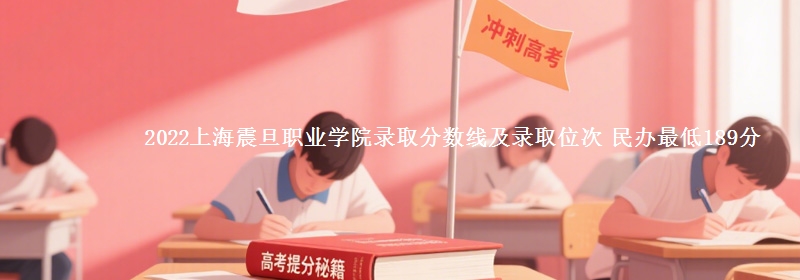 2022上海震旦職業(yè)學(xué)院錄取分?jǐn)?shù)線及錄取位次 民辦最低189分