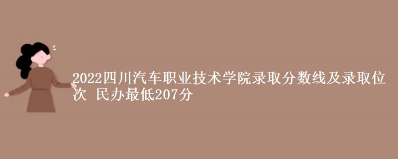 2022四川汽車職業(yè)技術(shù)學(xué)院錄取分?jǐn)?shù)線及錄取位次 民辦最低207分