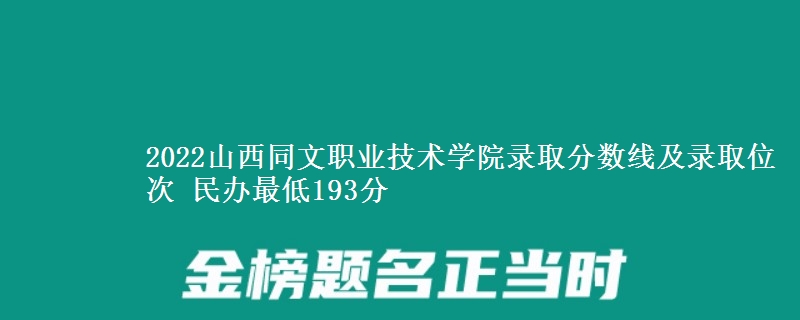 2022山西同文職業(yè)技術(shù)學(xué)院錄取分?jǐn)?shù)線及錄取位次 民辦最低193分