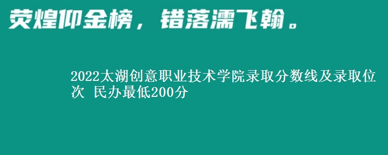 2022太湖創(chuàng)意職業(yè)技術(shù)學(xué)院錄取分?jǐn)?shù)線及錄取位次 民辦最低200分