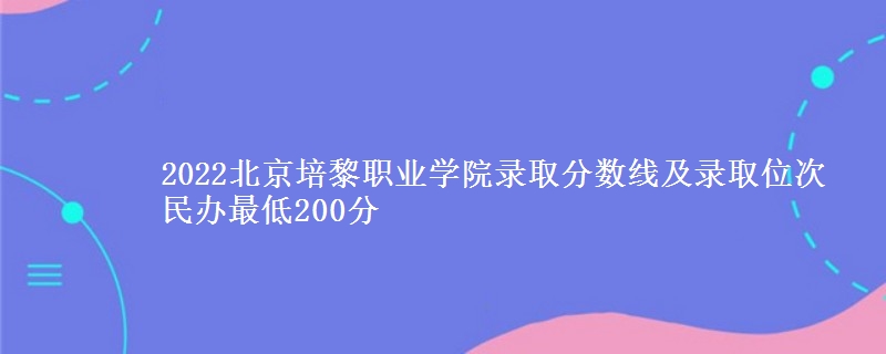 2022北京培黎職業(yè)學(xué)院錄取分?jǐn)?shù)線及錄取位次 民辦最低200分