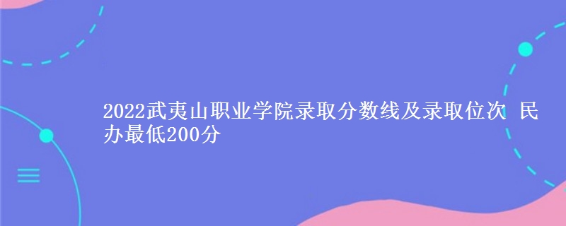 2022武夷山職業(yè)學(xué)院錄取分?jǐn)?shù)線及錄取位次 民辦最低200分