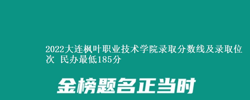 2022大連楓葉職業(yè)技術(shù)學(xué)院錄取分?jǐn)?shù)線及錄取位次 民辦最低185分