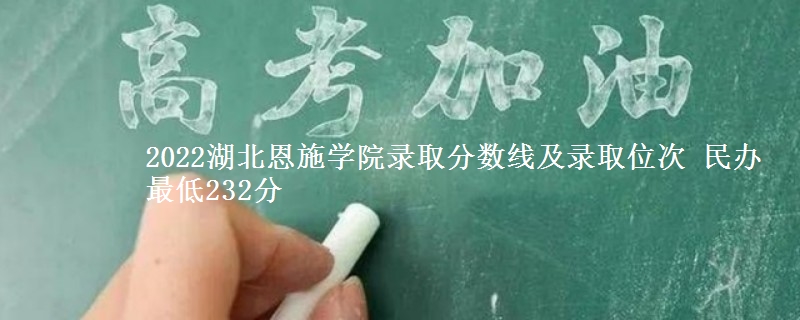 2022湖北恩施學(xué)院錄取分?jǐn)?shù)線及錄取位次 民辦最低232分