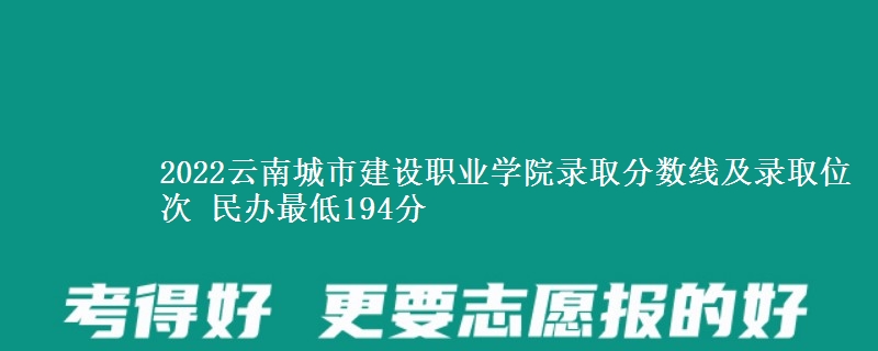 2022云南城市建設(shè)職業(yè)學(xué)院錄取分?jǐn)?shù)線及錄取位次 民辦最低194分