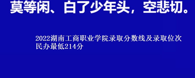 2022湖南工商職業(yè)學(xué)院錄取分?jǐn)?shù)線及錄取位次 民辦最低214分