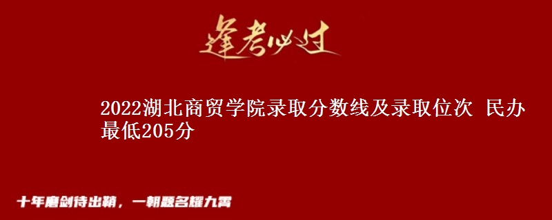 2022湖北商貿(mào)學(xué)院錄取分?jǐn)?shù)線及錄取位次 民辦最低205分