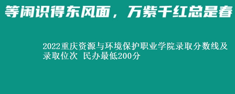 2022重慶資源與環(huán)境保護(hù)職業(yè)學(xué)院錄取分?jǐn)?shù)線及錄取位次 民辦最低200分