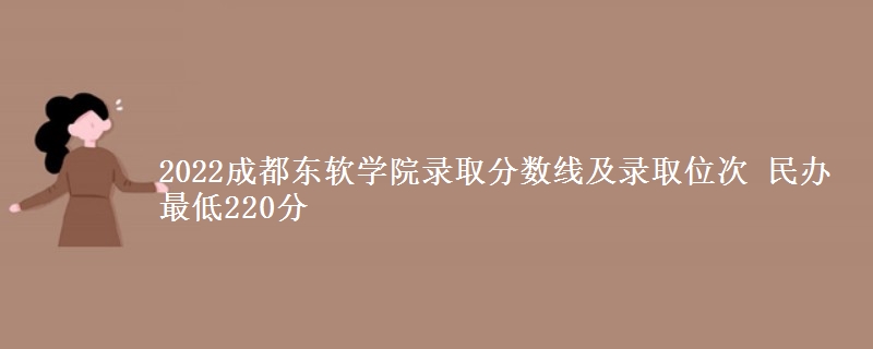 2022成都東軟學(xué)院錄取分?jǐn)?shù)線及錄取位次 民辦最低220分