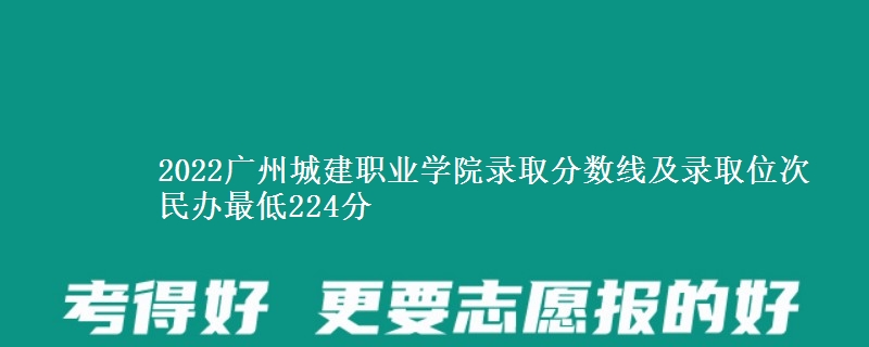 2022廣州城建職業(yè)學(xué)院錄取分?jǐn)?shù)線及錄取位次 民辦最低224分
