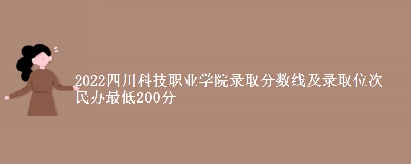 2022四川科技職業(yè)學(xué)院錄取分?jǐn)?shù)線及錄取位次 民辦最低200分