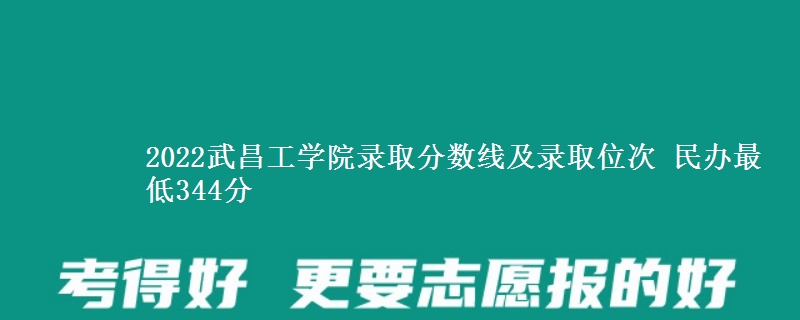 2022武昌工學(xué)院錄取分數(shù)線及錄取位次 民辦最低344分