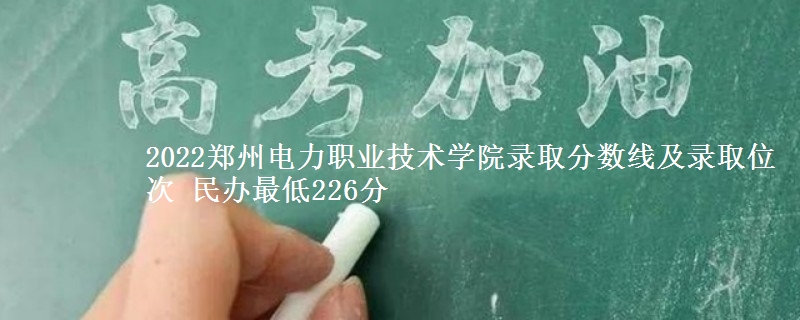 2022鄭州電力職業(yè)技術(shù)學(xué)院錄取分?jǐn)?shù)線及錄取位次 民辦最低226分